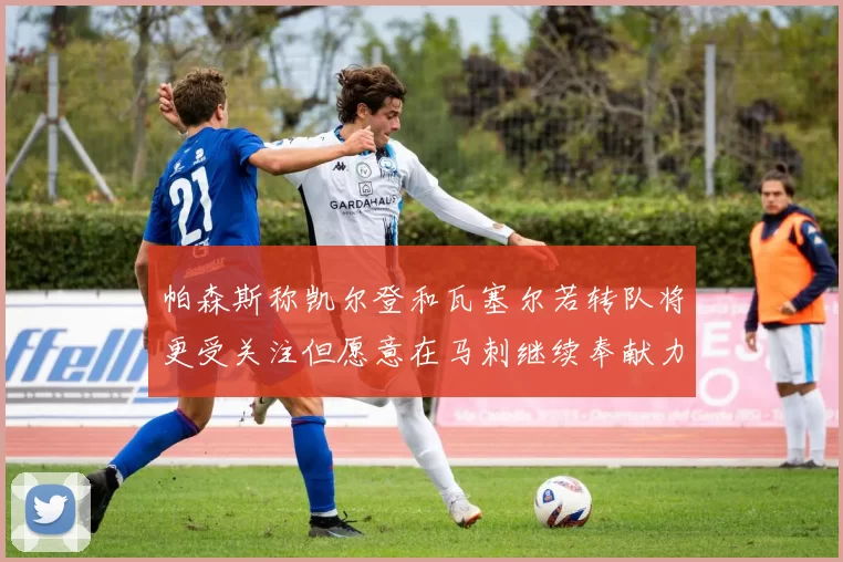 帕森斯称凯尔登和瓦塞尔若转队将更受关注但愿意在马刺继续奉献力量