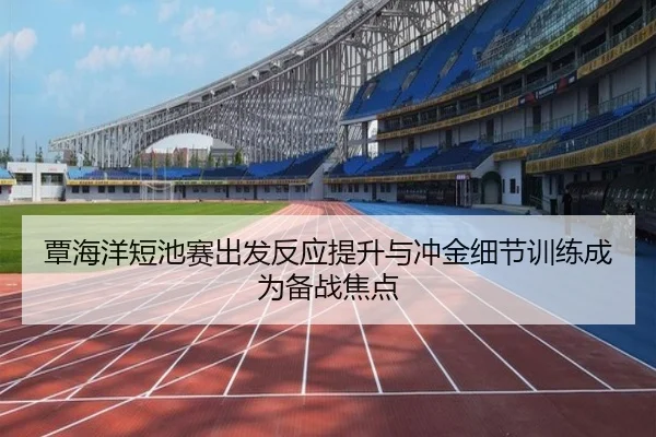 覃海洋短池赛出发反应提升与冲金细节训练成为备战焦点